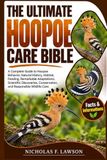 THE Hoopoe THE ULTIMATE HOOPOE CARE BIBLE: A Complete Guide to Hoopoe Behavior, Natural History, Habitat, Feeding, Remarkable Adaptations, Scientific Discoveries, Conservation, and Responsible Wildlife Care