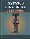 Insta360 Luna Ultra User Guide: From First Shot to Cinematic Creation: Master 8K Video, Pro Photography, Gimbal Control, AI Tracking, I-Log, and Real-World Shooting