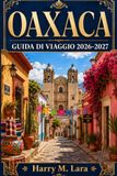 OAXACA OAXACA GUIDA DI VIAGGIO 2026-2027: Una guida pratica al cuore culinario e culturale del Messico