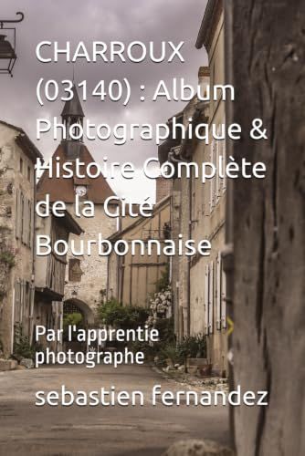 CHARROUX (03140) : Album Photographique & Histoire Complète de la Cité Bourbonnaise: Par l'apprentie photographe