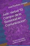 Judo Verbal "El Camino de la Suavidad en Comunicación".: Técnicas para mediar conflictos 2da Edición