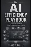 The AI Efficiency Playbook: Automate Routine Work, Save Time, and Get Better Results