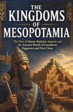 The Kingdoms of Mesopotamia: The Rise of Sumer Babylon Assyria and the Ancient World of Cuneiform Ziggurats and First Cities