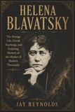 HELENA BLAVATSKY: The Strange Life, Occult Teachings, and Enduring Mystery of the Mother of Modern Theosophy