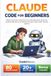 CLAUDE CODE FOR BEGINNERS: Master AI Tools, Automate Your Development, Enhance Coding Efficiency, And Build Powerful Apps With Claude Agents