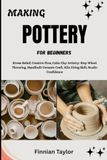 MAKING POTTERY FOR BEGINNERS: Stress Relief, Creative Flow, Calm Clay Artistry: Step Wheel Throwing, Handbuilt Ceramic Craft, Kiln Firing Skill, Studio Confidence
