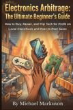 Electronics Independently Published Electronics Arbitrage: The Ultimate Beginner's Guide: How to Buy, Repair, and Flip Tech for Profit on Local Classifieds and Peer-to-Peer Sales Paperback