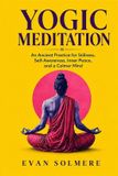 Yogic Meditation: An Ancient Practice for Stillness, Self-Awareness, Inner Peace, and a Calmer Mind