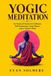 Yogic Meditation: An Ancient Practice for Stillness, Self-Awareness, Inner Peace, and a Calmer Mind