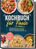 Kochbuch für Faule: Die leckersten Express-Rezepte für jeden Geschmack und Anlass - spart Zeit, Abwasch und Nerven - inkl. Ohne Kochen, Mikrowelle, Wasserkocher & Reiskocher, One-Pot & Resteküche