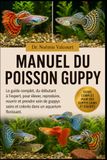 MANUEL DU POISSON GUPPY: Le guide complet, du débutant à l'expert, pour élever, reproduire, nourrir et prendre soin de guppys sains et colorés dans un aquarium florissant.