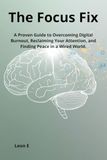 The Focus Fix: A Proven Guide to Overcoming Digital Burnout, Reclaiming Your Attention, and Finding Peace in a Wired World.