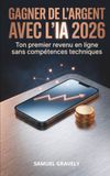 GAGNER DE L'ARGENT AVEC L'IA 2026: Ton premier revenu en ligne sans compétences techniques, méthode concrète pour débutants étape par étape