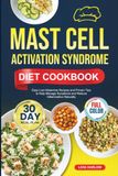 MAST CELL ACTIVATION SYNDROME DIET COOKBOOK: Easy Low-Histamine Recipes and Proven Tips to Help Manage Symptoms and Reduce Inflammation Naturally | Full-Color Edition with a 30-Day Meal Plan