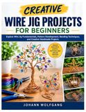 CREATIVE WIRE JIG PROJECTS FOR BEGINNERS: Explore Wire Jig Fundamentals, Pattern Development, Bending Techniques, and Creative Handmade Projects