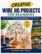 CREATIVE WIRE JIG PROJECTS FOR BEGINNERS: Explore Wire Jig Fundamentals, Pattern Development, Bending Techniques, and Creative Handmade Projects