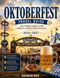 OKTOBERFEST TRAVEL GUIDE 2026-2027: Experience Oktoberfest Like a Local: Munich Beer Tents, Traditional Clothing, Regional Cuisine, Festival Customs, and Hidden Highlights