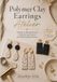 Polymer Clay Earrings Atelier: Techniques, Measurements & 12 Step-by-Step Projects for Modern Handmade Jewelry