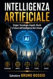 INTELLIGENZA ARTIFICIALE: Origini, Tecnologia, Impatti, Rischi e Futuro dell’Intelligenza Non Umana