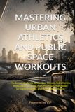 MASTERING URBAN ATHLETICS AND PUBLIC SPACE WORKOUTS: The Complete Guide to Outdoor Fitness, Calisthenics, Bodyweight Training, Park Workouts, Functional Strength, Mobility, and Urban Performance