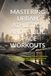 MASTERING URBAN ATHLETICS AND PUBLIC SPACE WORKOUTS: The Complete Guide to Outdoor Fitness, Calisthenics, Bodyweight Training, Park Workouts, Functional Strength, Mobility, and Urban Performance