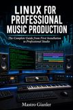 LINUX FOR PROFESSIONAL MUSIC PRODUCTION: The Complete Guide from First Installation to Professional Studio