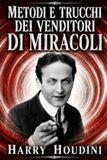 Metodi e Trucchi dei Venditori di Miracoli: Magia o illusionismo? I segreti dei mangiatori di fuoco, di spade e veleno, uomini forzuti, domatori di rettili e altri fenomeni svelati da Houdini