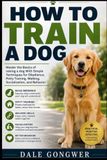 How Libri GmbH How to train a dog: Master the Basics of raising a dog With Simple Techniques for Obedience, Potty Training, Walking, Socialization, and Behavior