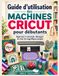 Guide Cricut Guide d'utilisation des machines Cricut pour débutants: Apprenez à concevoir, découper et créer de magnifiques projets