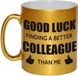 Bellatio Decorations Shoppartners Bv Good luck finding a better colleague than me koffiemok / theebeker - 330 ml - goudkleurig