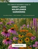 The Great Lakes Wildflower Gardening: The Complete Beginner’s Guide to Grow Native Flowers, Attract Pollinators, and Create a Beautiful Backyard