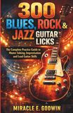 300 Blues, Rock & Jazz Guitar Licks: The Complete Practice Guide to Master Soloing, Improvisation and Lead Guitar Skills