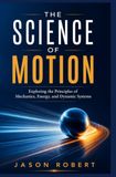 THE SCIENCE OF MOTION: Exploring the Principles of Mechanics, Energy, and Dynamic Systems