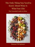 The Only Thing You Need to Know About Wine Is What You Like: The Essential Guide to Wine