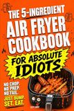 The 5-Ingredient Air Fryer Cookbook for Absolute Idiots