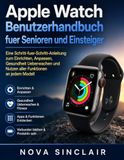 Apple Watch Benutzerhandbuch fuer Senioren und Einsteiger: Eine Schritt-fuer-Schritt-Anleitung zum Einrichten, Anpassen, Gesundheit Ueberwachen und Nutzen aller Funktionen an jedem Modell
