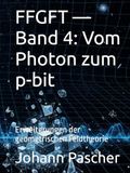 FFGFT Band 4: Vom Photon zum p-bit: Erweiterungen der geometrischen Feldtheorie