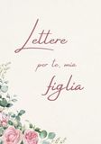 Lettere per te, mia figlia: Un libro di ricordi e un dono pieno d’amore per mia figlia