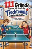 111 Ausreden warum ich heute im Tischtennis verloren habe: Ein humorvoller Mutmacher für alle Tischtennis-SpielerInnen