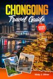 CHONGQING TRAVEL GUIDE 2026 – 2027 EDITION: The 8D Mountain City, Where Rivers Meet, Bridges Fly, and the Monorail Runs Through a Skyscraper
