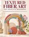 TEXTURED FIBER ART FOR ABSOLUTE BEGINNERS: A Step by Step Guide to Weaving Knotting Coiling Wrapping and Layered Textile Projects