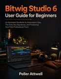 Bitwig Studio 6 User Guide for Beginners: An Illustrated Handbook to Automation Clips, The Grid, Key Signatures, and Producing Your First Professional Track
