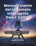 Manuale Dwarf 3 2026 Manuale utente del telescopio intelligente: Dalla prima configurazione a spettacolari immagini del cielo profondo Immagini semplificate