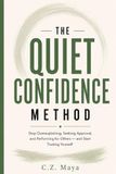 THE QUIET CONFIDENCE METHOD: Stop Overexplaining, Seeking Approval, and Performing for Others — and Start Trusting Yourself