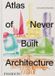 Atlas Phaidon Atlas of Never Built Architecture - Hardcover