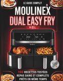 Le Moulinex Le Guide Complet Dual Easy Fry: 150 Recettes testées, Repas sains et complets, prêts en même temps