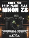 GUIDA Nikon GUIDA PER PRINCIPIANTI ALLA NIKON Z8: Un manuale passo passo per le impostazioni della fotocamera, l'esposizione, il tracciamento del soggetto, gli obiettivi, i video in 8K e la fotografia creativa