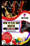 How Icecat How To Play And Master The Cello From Scratch: A Simple Beginner Guide To Bowing Technique, Finger Placement, Posture Basics, Tone Control, And Consistent Practice Skills