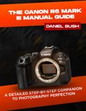 THE Canon THE CANON EOS R6 MARK III USER GUIDE: A DETAILED STEP-BY-STEP COMPANION TO PHOTOGRAPHY PERFECTION