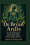 Dr. Bryan Ardis The Natural Health Blueprint: Nutrition, Immune Health, Chronic Conditions, Wellness, and Evidence-Informed Holistic Care
